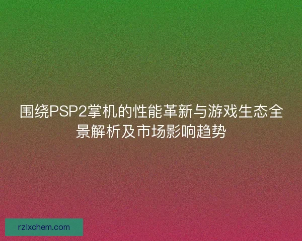 围绕PSP2掌机的性能革新与游戏生态全景解析及市场影响趋势