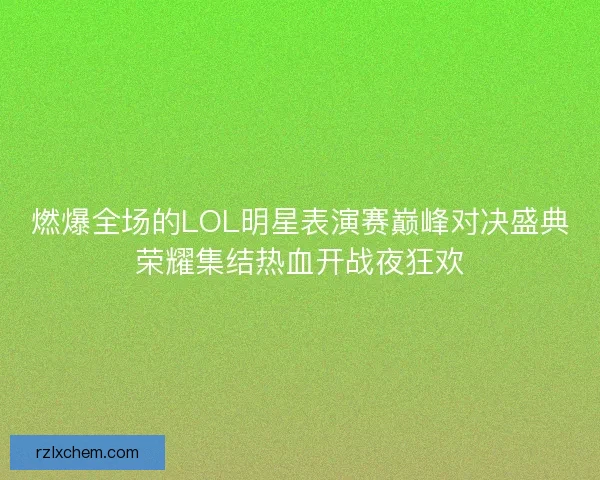 燃爆全场的LOL明星表演赛巅峰对决盛典荣耀集结热血开战夜狂欢
