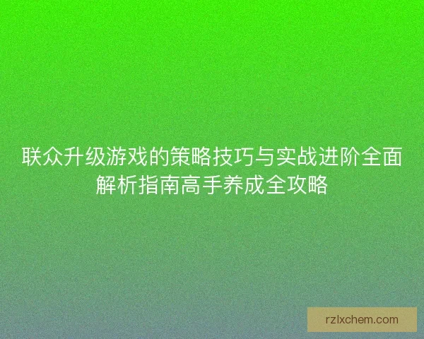 联众升级游戏的策略技巧与实战进阶全面解析指南高手养成全攻略