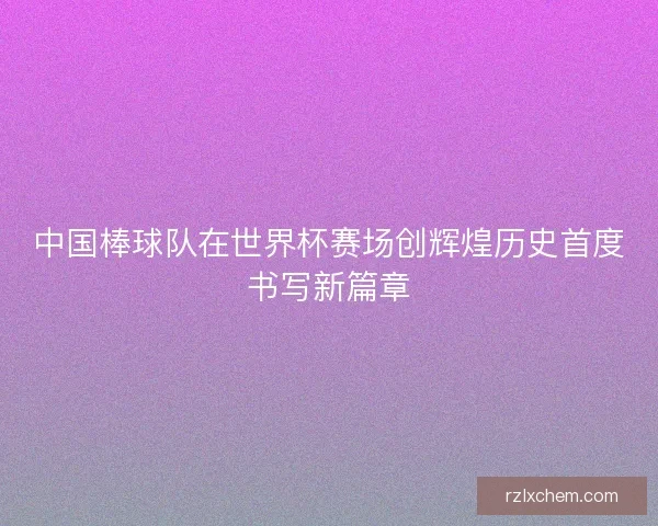 中国棒球队在世界杯赛场创辉煌历史首度书写新篇章