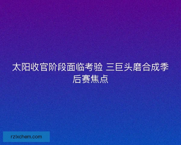 太阳收官阶段面临考验 三巨头磨合成季后赛焦点