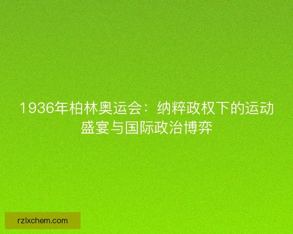1936年柏林奥运会:纳粹政权下的运动盛宴与国际政治博弈 1936年柏林奥运会:纳粹政权下的运动盛宴与国际政治博弈