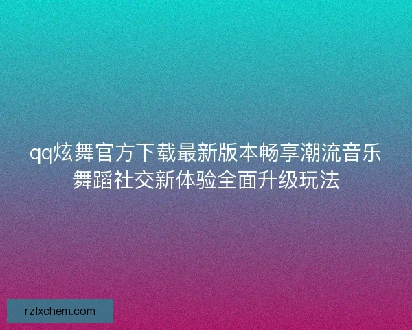 qq炫舞官方下载最新版本畅享潮流音乐舞蹈社交新体验全面升级玩法