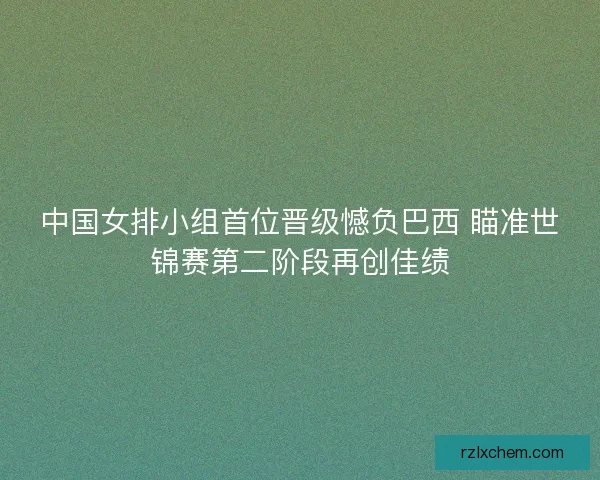 中国女排小组首位晋级憾负巴西 瞄准世锦赛第二阶段再创佳绩