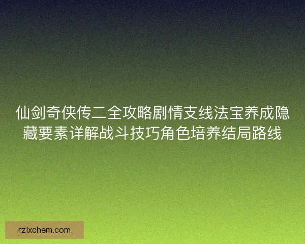 仙剑奇侠传二全攻略剧情支线法宝养成隐藏要素详解战斗技巧角色培养结局路线 仙剑奇侠传二全攻略剧情支线法宝养成隐藏要素详解战斗技巧角色培养结局路线