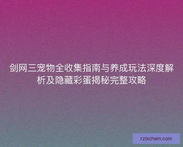 剑网三宠物全收集指南与养成玩法深度解析及隐藏彩蛋揭秘完整攻略