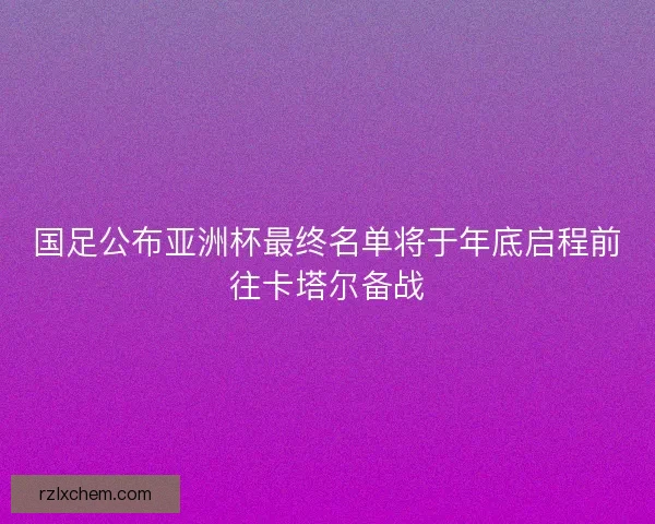 国足公布亚洲杯最终名单将于年底启程前往卡塔尔备战