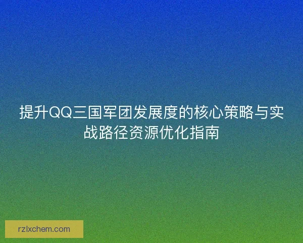 提升QQ三国军团发展度的核心策略与实战路径资源优化指南