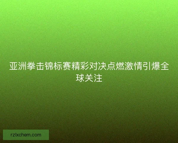亚洲拳击锦标赛精彩对决点燃激情引爆全球关注