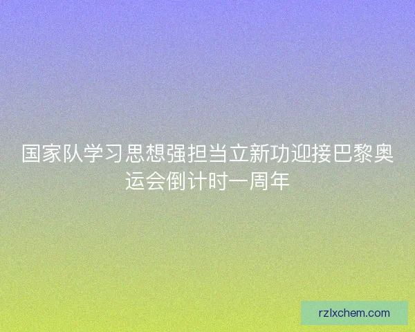 国家队学习思想强担当立新功迎接巴黎奥运会倒计时一周年