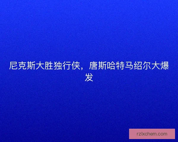 尼克斯大胜独行侠，唐斯哈特马绍尔大爆发