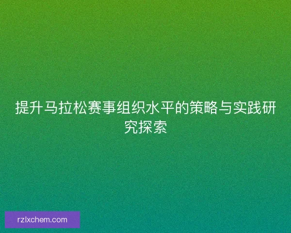 提升马拉松赛事组织水平的策略与实践研究探索