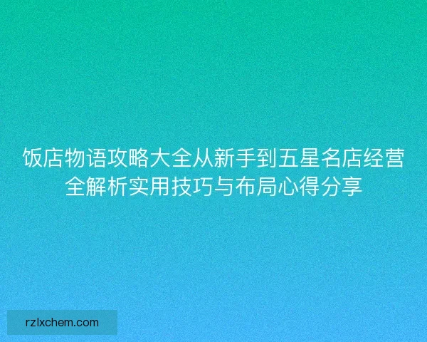 饭店物语攻略大全从新手到五星名店经营全解析实用技巧与布局心得分享