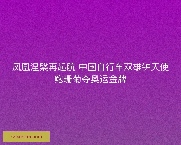 凤凰涅槃再起航 中国自行车双雄钟天使鲍珊菊夺奥运金牌