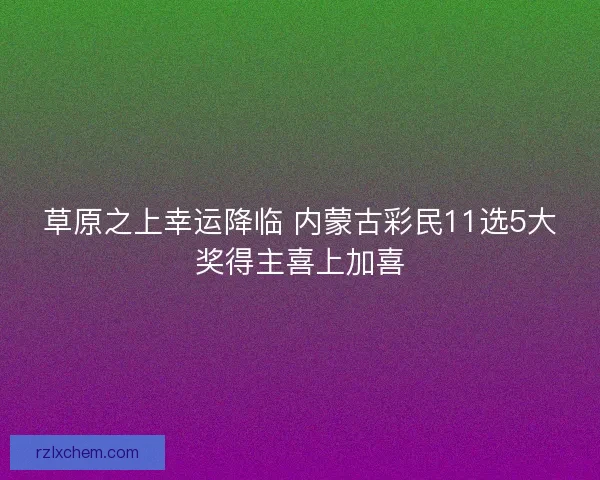 草原之上幸运降临 内蒙古彩民11选5大奖得主喜上加喜