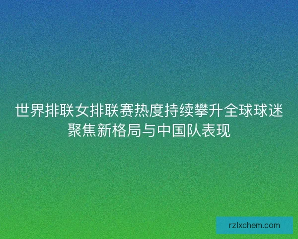 世界排联女排联赛热度持续攀升全球球迷聚焦新格局与中国队表现 世界排联女排联赛热度持续攀升全球球迷聚焦新格局与中国队表现