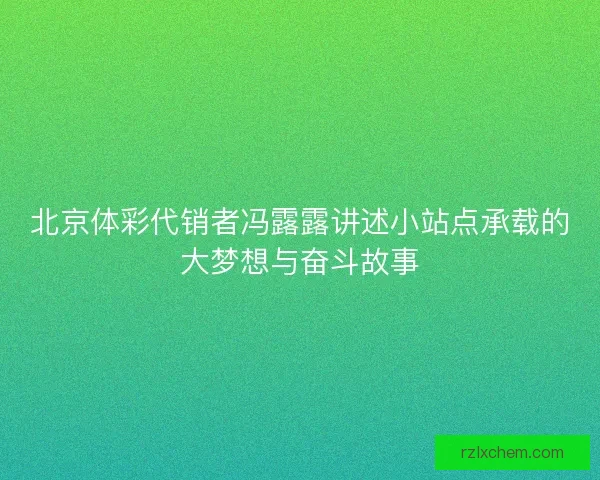 北京体彩代销者冯露露讲述小站点承载的大梦想与奋斗故事 北京体彩代销者冯露露讲述小站点承载的大梦想与奋斗故事