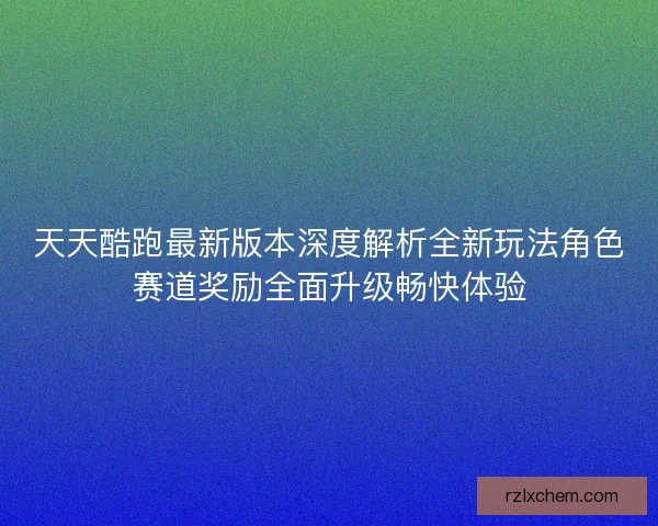 天天酷跑最新版本深度解析全新玩法角色赛道奖励全面升级畅快体验 天天酷跑最新版本深度解析全新玩法角色赛道奖励全面升级畅快体验