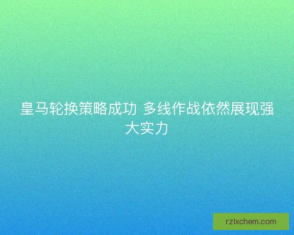 皇马轮换策略成功 多线作战依然展现强大实力