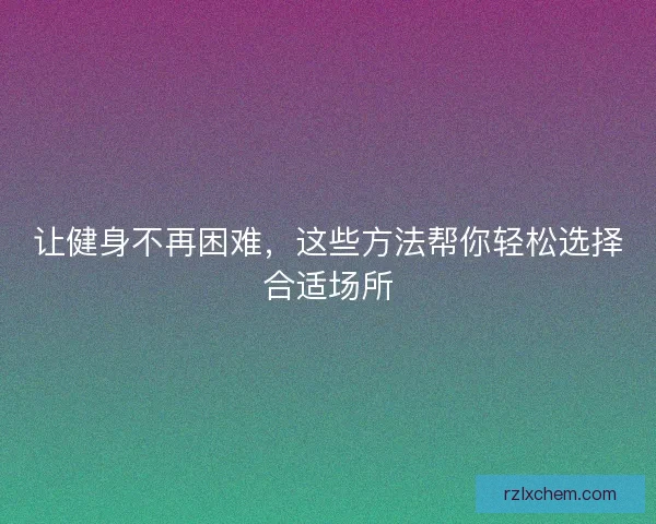 让健身不再困难，这些方法帮你轻松选择合适场所