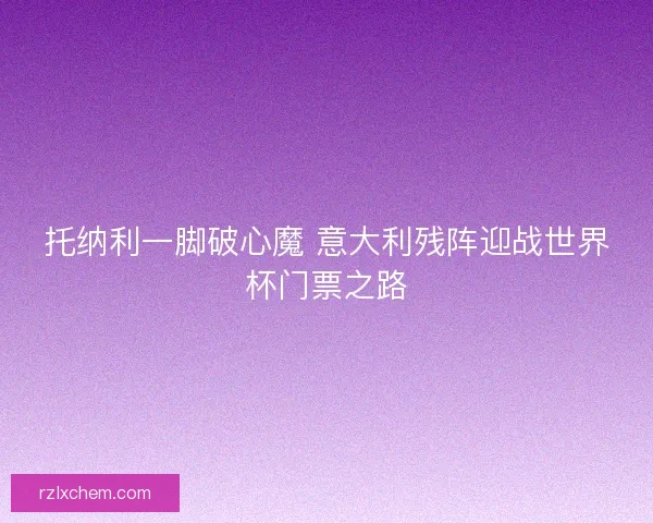托纳利一脚破心魔 意大利残阵迎战世界杯门票之路 托纳利一脚破心魔 意大利残阵迎战世界杯门票之路