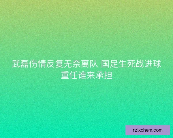 武磊伤情反复无奈离队 国足生死战进球重任谁来承担