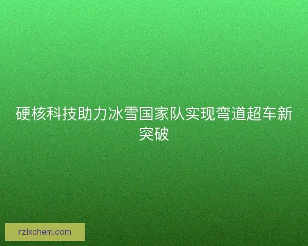 硬核科技助力冰雪国家队实现弯道超车新突破