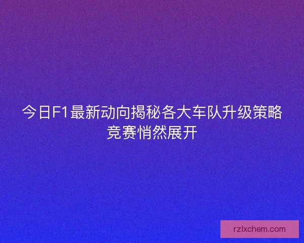 今日F1最新动向揭秘各大车队升级策略竞赛悄然展开