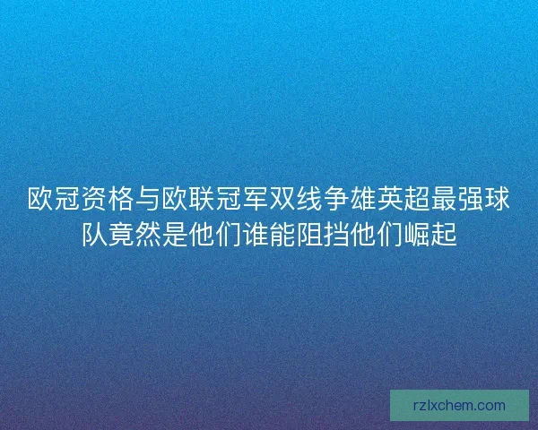 欧冠资格与欧联冠军双线争雄英超最强球队竟然是他们谁能阻挡他们崛起