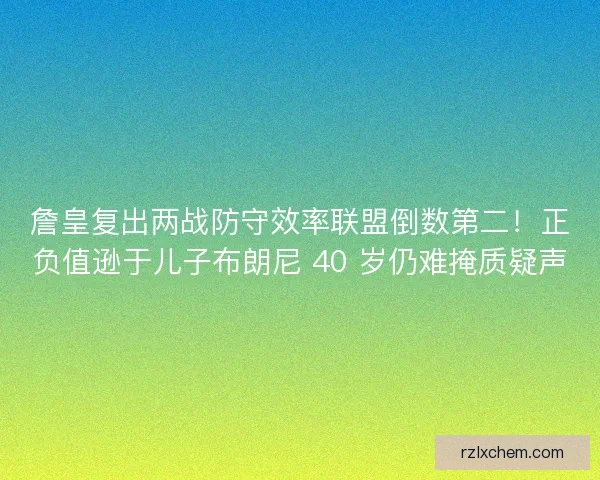 詹皇复出两战防守效率联盟倒数第二！正负值逊于儿子布朗尼 40 岁仍难掩质疑声