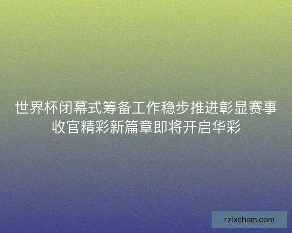 世界杯闭幕式筹备工作稳步推进彰显赛事收官精彩新篇章即将开启华彩 世界杯闭幕式筹备工作稳步推进彰显赛事收官精彩新篇章即将开启华彩