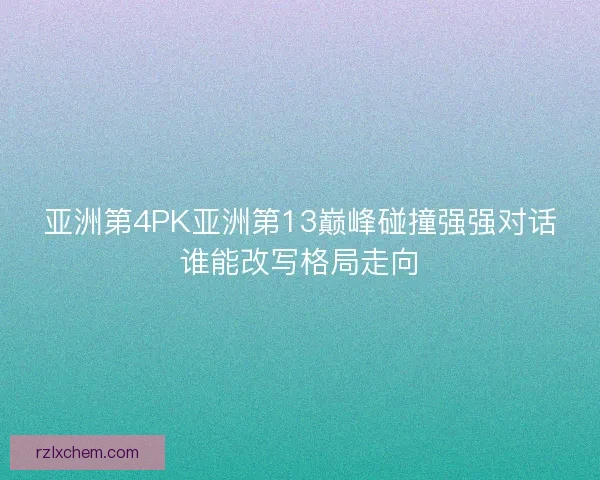 亚洲第4PK亚洲第13巅峰碰撞强强对话谁能改写格局走向 亚洲第4PK亚洲第13巅峰碰撞强强对话谁能改写格局走向