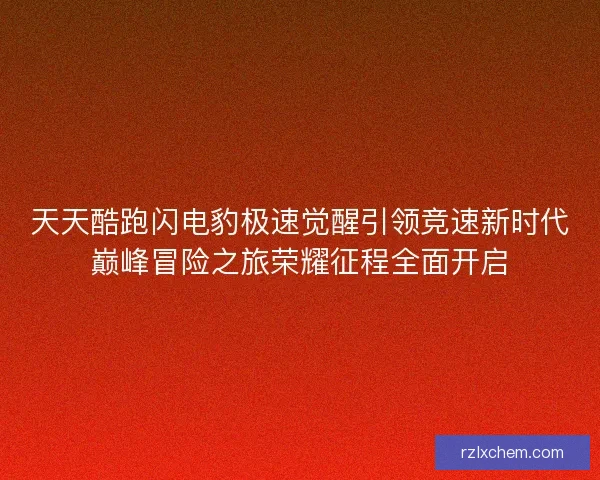 天天酷跑闪电豹极速觉醒引领竞速新时代巅峰冒险之旅荣耀征程全面开启