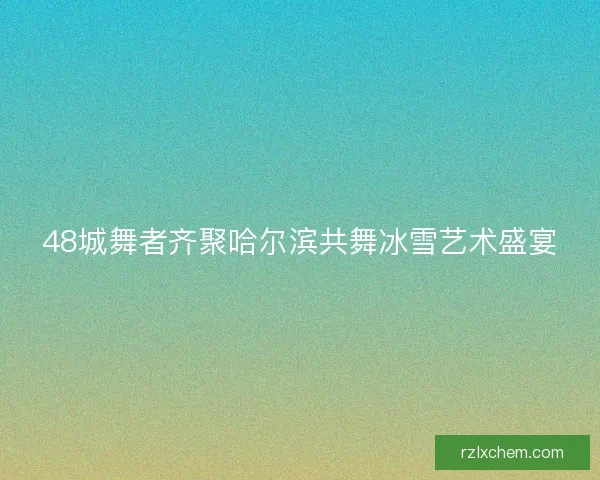 48城舞者齐聚哈尔滨共舞冰雪艺术盛宴