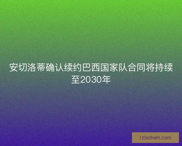 安切洛蒂确认续约巴西国家队合同将持续至2030年 安切洛蒂确认续约巴西国家队合同将持续至2030年