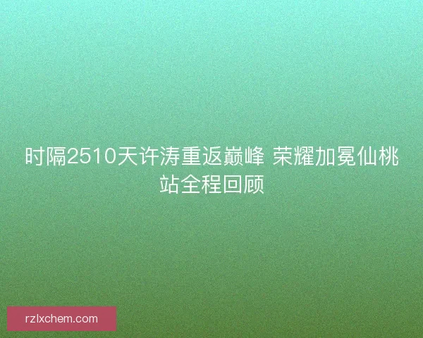 时隔2510天许涛重返巅峰 荣耀加冕仙桃站全程回顾
