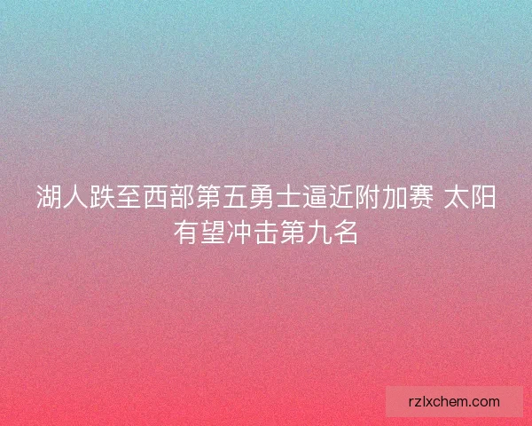 湖人跌至西部第五勇士逼近附加赛 太阳有望冲击第九名