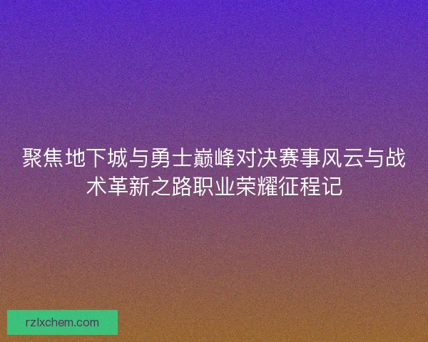 聚焦地下城与勇士巅峰对决赛事风云与战术革新之路职业荣耀征程记