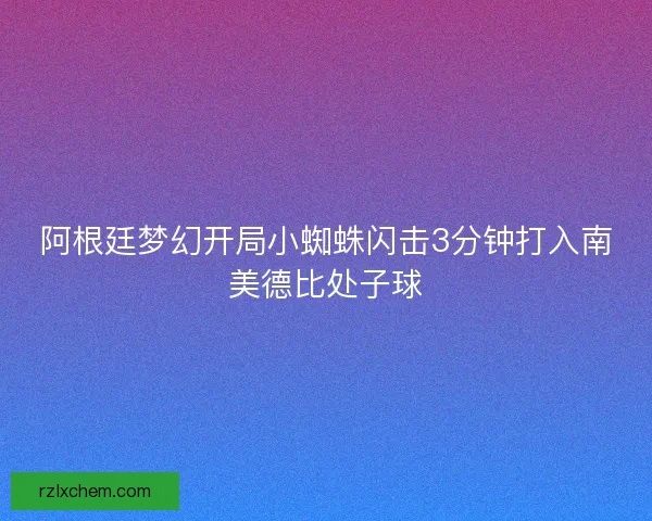 阿根廷梦幻开局小蜘蛛闪击3分钟打入南美德比处子球 阿根廷梦幻开局小蜘蛛闪击3分钟打入南美德比处子球
