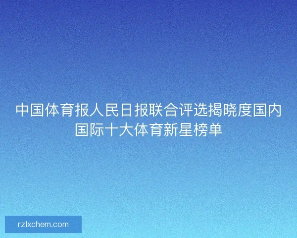 中国体育报人民日报联合评选揭晓度国内国际十大体育新星榜单 中国体育报人民日报联合评选揭晓度国内国际十大体育新星榜单