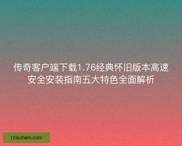 传奇客户端下载1.76经典怀旧版本高速安全安装指南五大特色全面解析 传奇客户端下载1.76经典怀旧版本高速安全安装指南五大特色全面解析