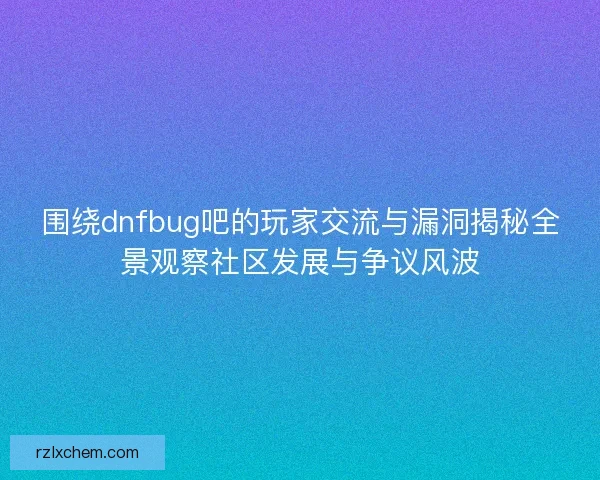 围绕dnfbug吧的玩家交流与漏洞揭秘全景观察社区发展与争议风波 围绕dnfbug吧的玩家交流与漏洞揭秘全景观察社区发展与争议风波