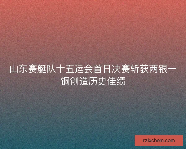 山东赛艇队十五运会首日决赛斩获两银一铜创造历史佳绩 山东赛艇队十五运会首日决赛斩获两银一铜创造历史佳绩